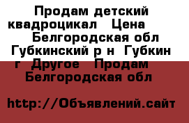 Продам детский квадроцикал › Цена ­ 7 500 - Белгородская обл., Губкинский р-н, Губкин г. Другое » Продам   . Белгородская обл.